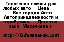 Галогенов лампы для любых авто. › Цена ­ 3 000 - Все города Авто » Автопринадлежности и атрибутика   . Дагестан респ.,Махачкала г.